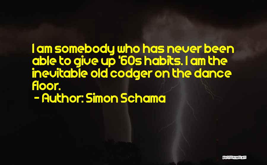 Simon Schama Quotes: I Am Somebody Who Has Never Been Able To Give Up '60s Habits. I Am The Inevitable Old Codger On