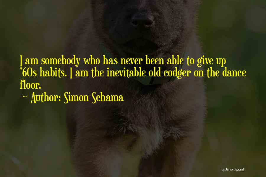 Simon Schama Quotes: I Am Somebody Who Has Never Been Able To Give Up '60s Habits. I Am The Inevitable Old Codger On