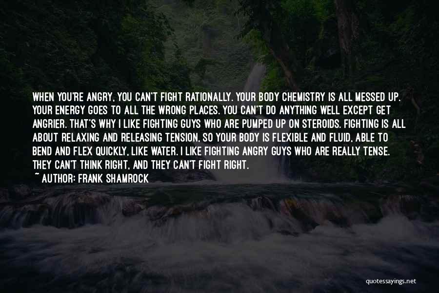 Frank Shamrock Quotes: When You're Angry, You Can't Fight Rationally. Your Body Chemistry Is All Messed Up. Your Energy Goes To All The