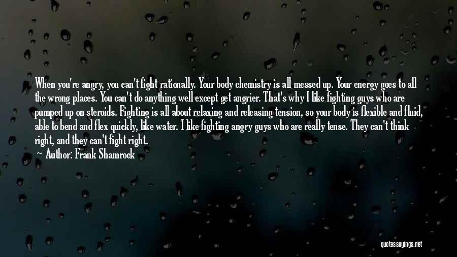 Frank Shamrock Quotes: When You're Angry, You Can't Fight Rationally. Your Body Chemistry Is All Messed Up. Your Energy Goes To All The