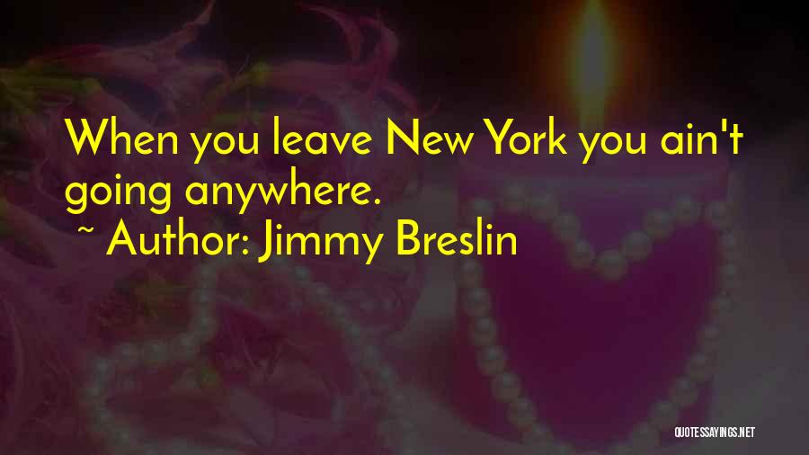 Jimmy Breslin Quotes: When You Leave New York You Ain't Going Anywhere.