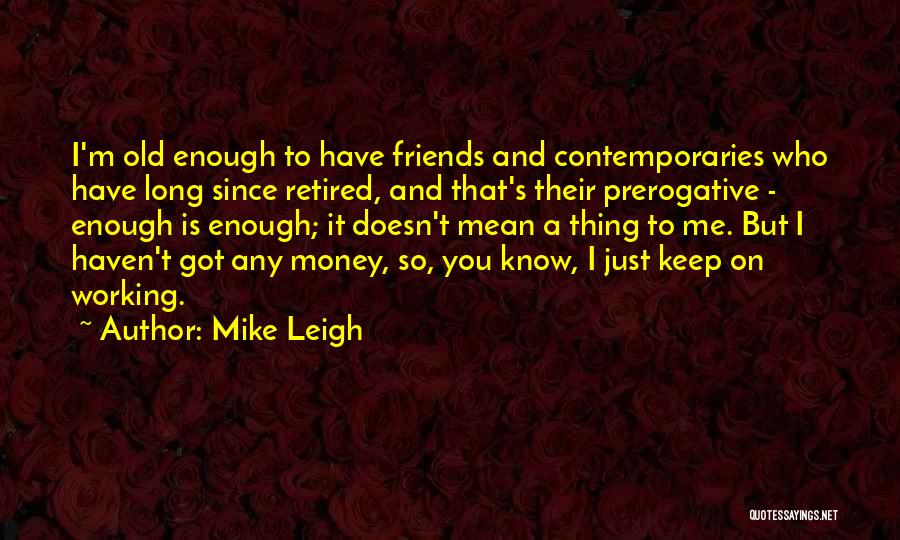 Mike Leigh Quotes: I'm Old Enough To Have Friends And Contemporaries Who Have Long Since Retired, And That's Their Prerogative - Enough Is