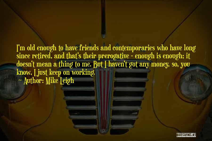 Mike Leigh Quotes: I'm Old Enough To Have Friends And Contemporaries Who Have Long Since Retired, And That's Their Prerogative - Enough Is