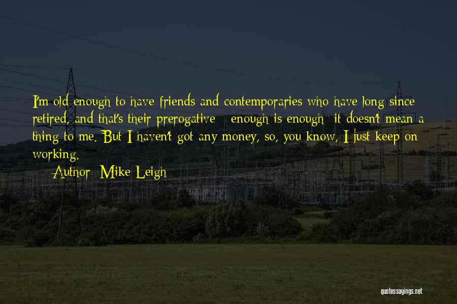 Mike Leigh Quotes: I'm Old Enough To Have Friends And Contemporaries Who Have Long Since Retired, And That's Their Prerogative - Enough Is