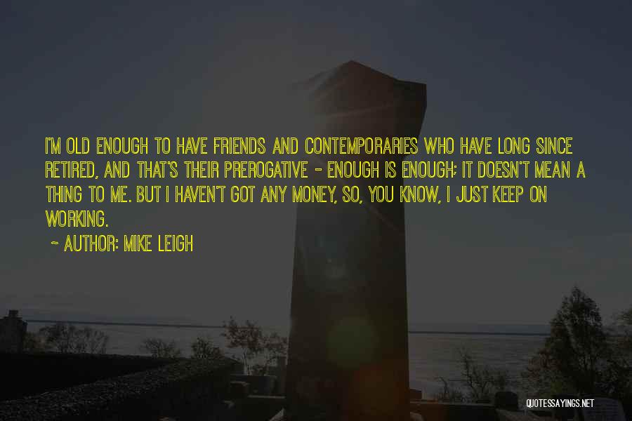 Mike Leigh Quotes: I'm Old Enough To Have Friends And Contemporaries Who Have Long Since Retired, And That's Their Prerogative - Enough Is