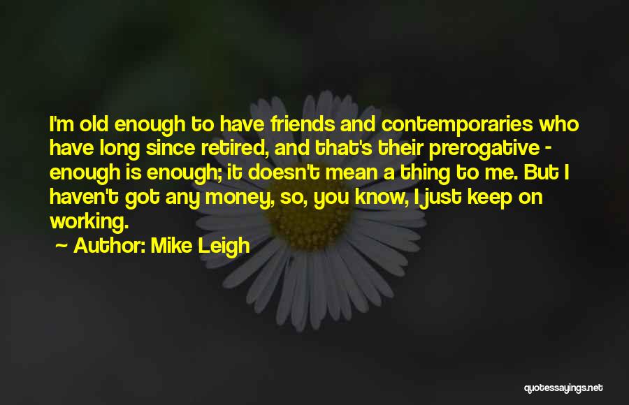 Mike Leigh Quotes: I'm Old Enough To Have Friends And Contemporaries Who Have Long Since Retired, And That's Their Prerogative - Enough Is