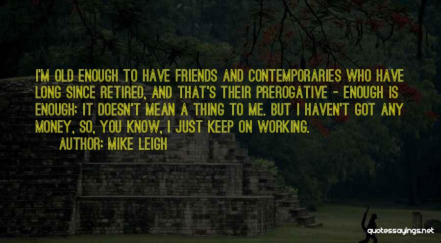 Mike Leigh Quotes: I'm Old Enough To Have Friends And Contemporaries Who Have Long Since Retired, And That's Their Prerogative - Enough Is