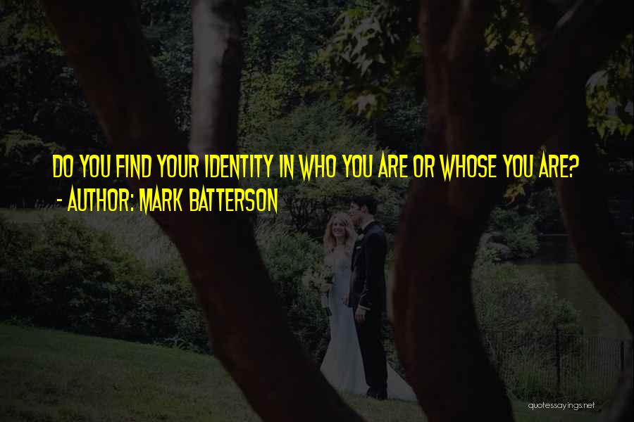 Mark Batterson Quotes: Do You Find Your Identity In Who You Are Or Whose You Are?