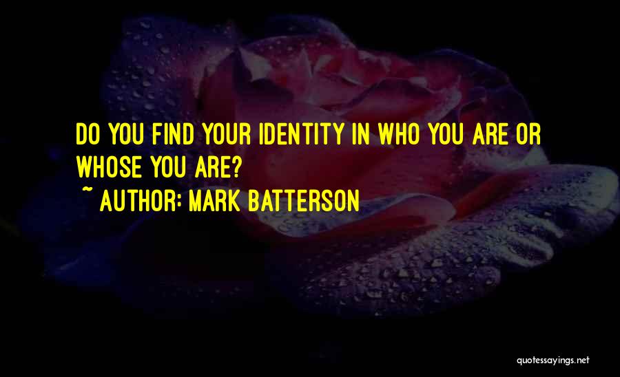 Mark Batterson Quotes: Do You Find Your Identity In Who You Are Or Whose You Are?