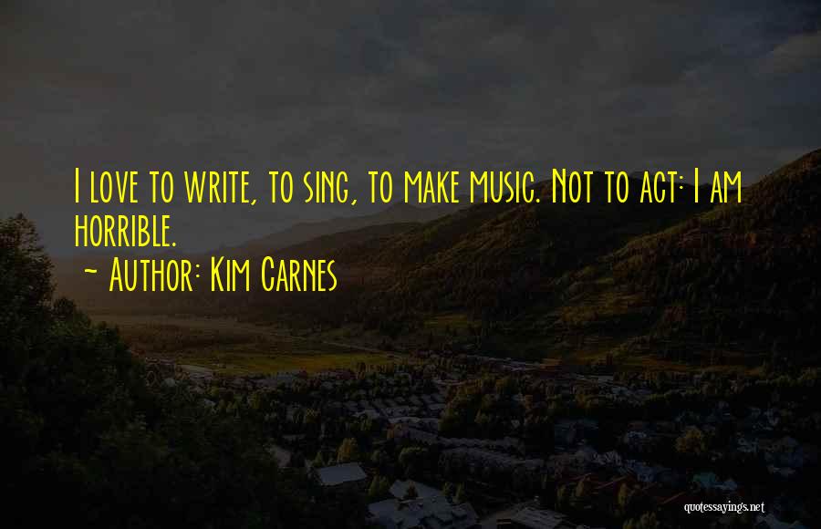 Kim Carnes Quotes: I Love To Write, To Sing, To Make Music. Not To Act: I Am Horrible.