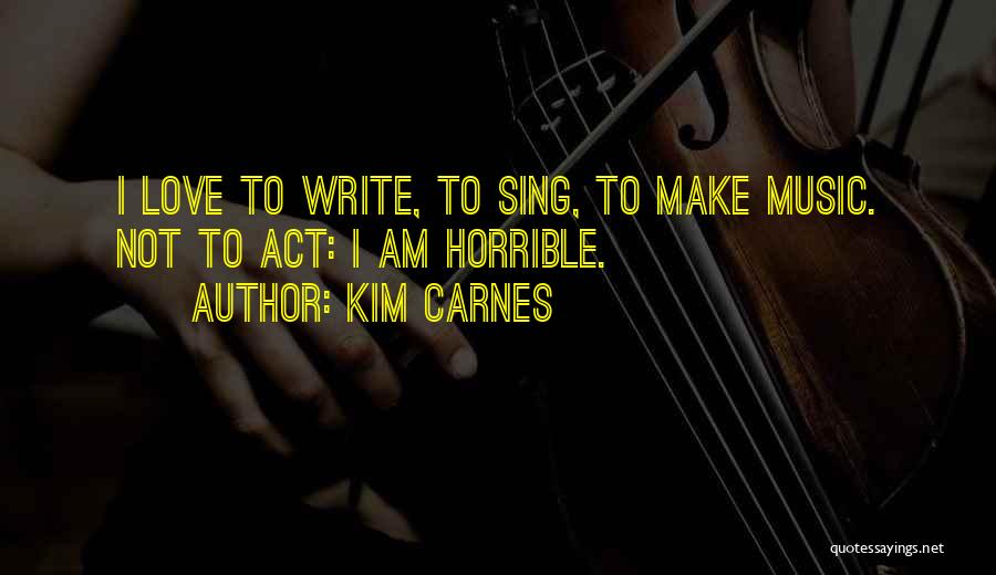 Kim Carnes Quotes: I Love To Write, To Sing, To Make Music. Not To Act: I Am Horrible.