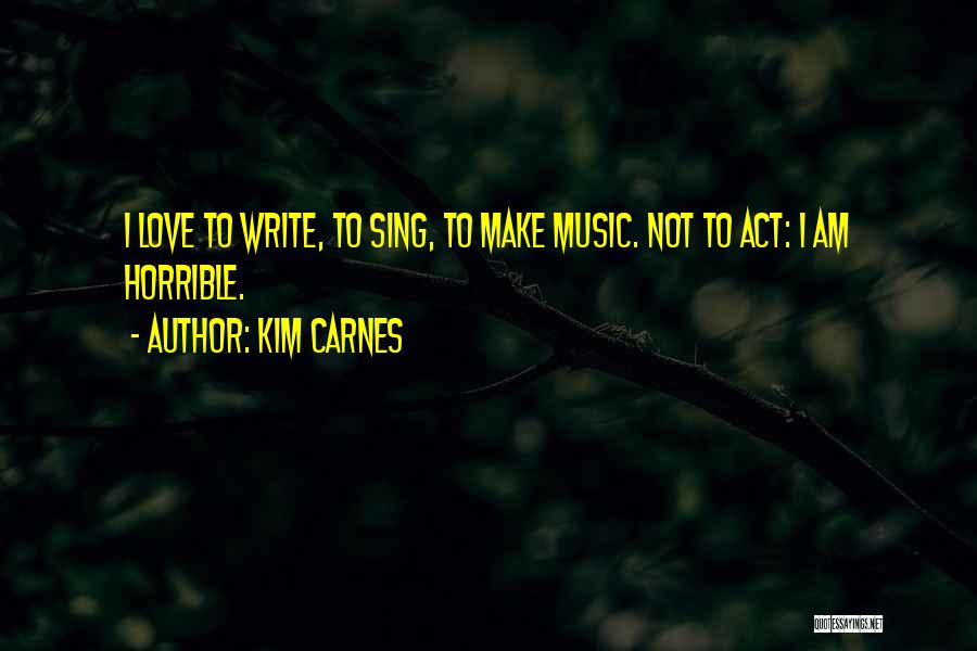 Kim Carnes Quotes: I Love To Write, To Sing, To Make Music. Not To Act: I Am Horrible.