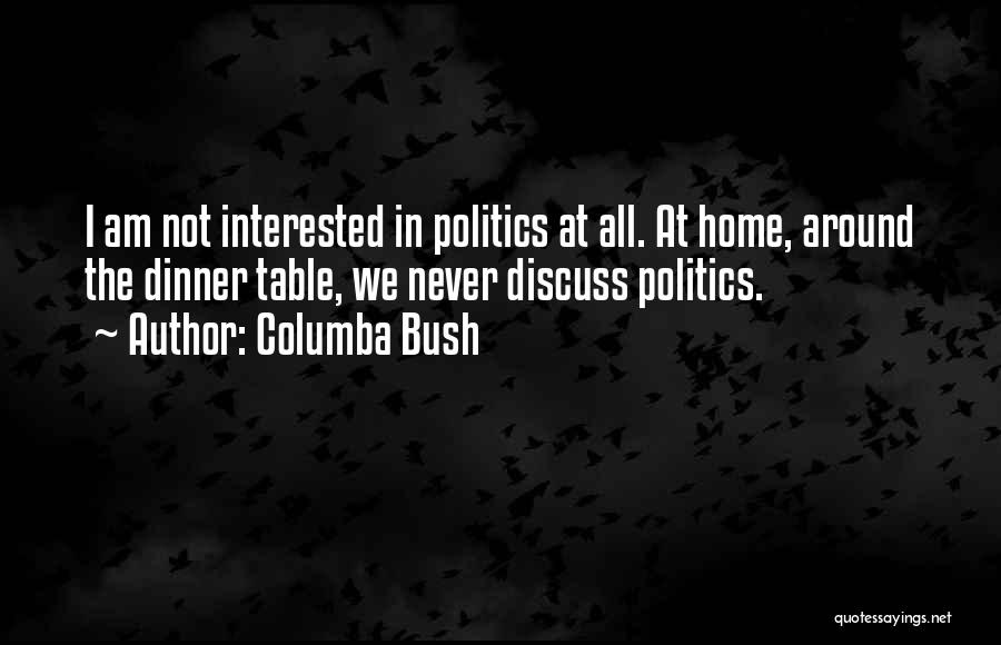 Columba Bush Quotes: I Am Not Interested In Politics At All. At Home, Around The Dinner Table, We Never Discuss Politics.