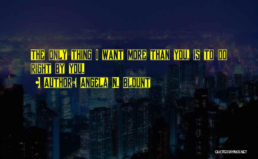 Angela N. Blount Quotes: The Only Thing I Want More Than You, Is To Do Right By You.