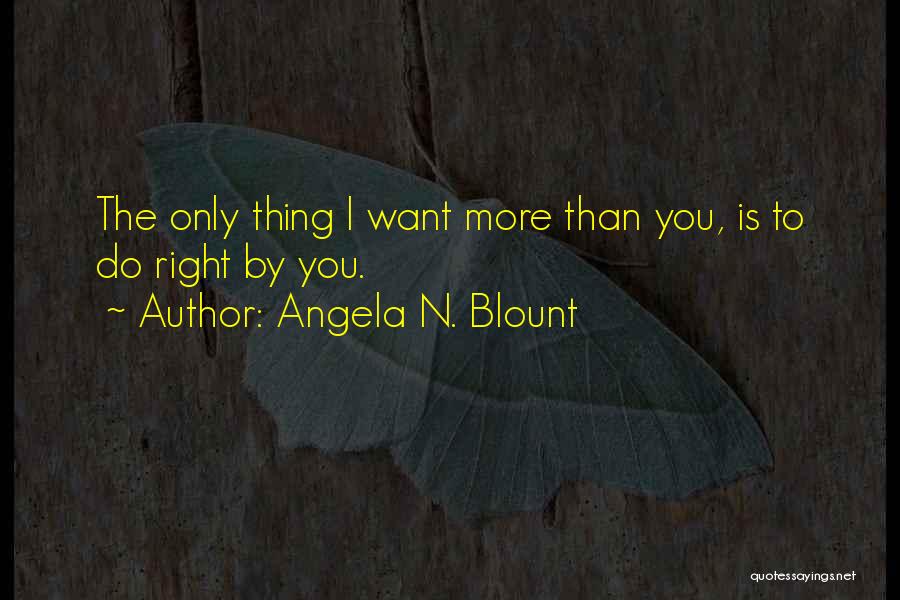 Angela N. Blount Quotes: The Only Thing I Want More Than You, Is To Do Right By You.