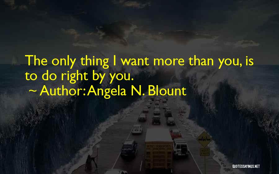 Angela N. Blount Quotes: The Only Thing I Want More Than You, Is To Do Right By You.