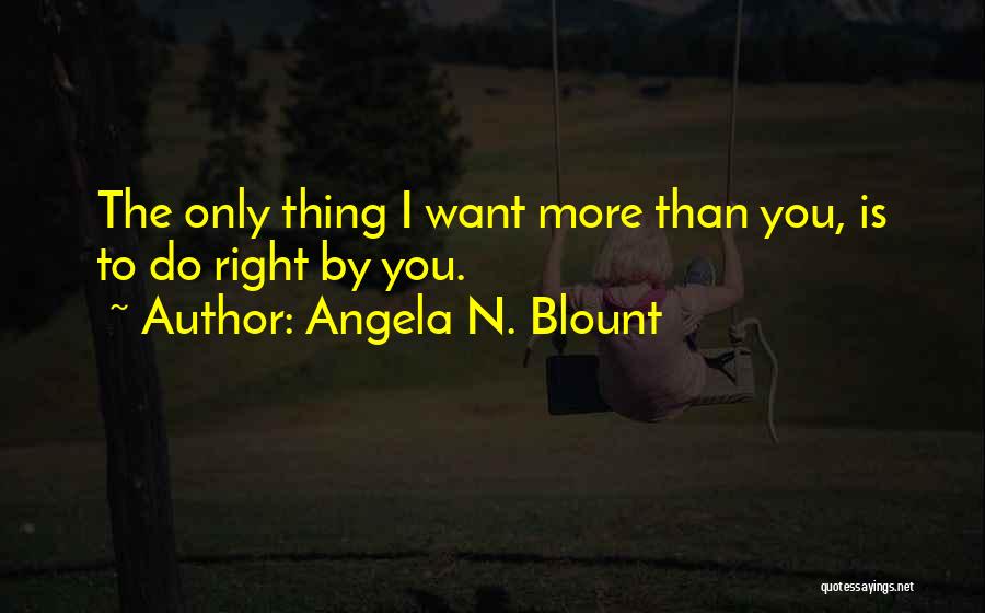 Angela N. Blount Quotes: The Only Thing I Want More Than You, Is To Do Right By You.