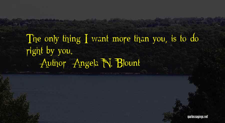 Angela N. Blount Quotes: The Only Thing I Want More Than You, Is To Do Right By You.