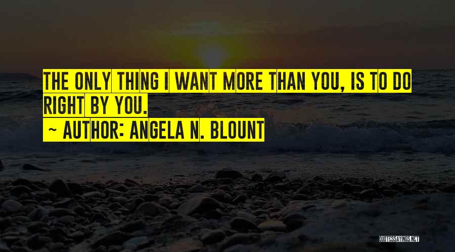 Angela N. Blount Quotes: The Only Thing I Want More Than You, Is To Do Right By You.