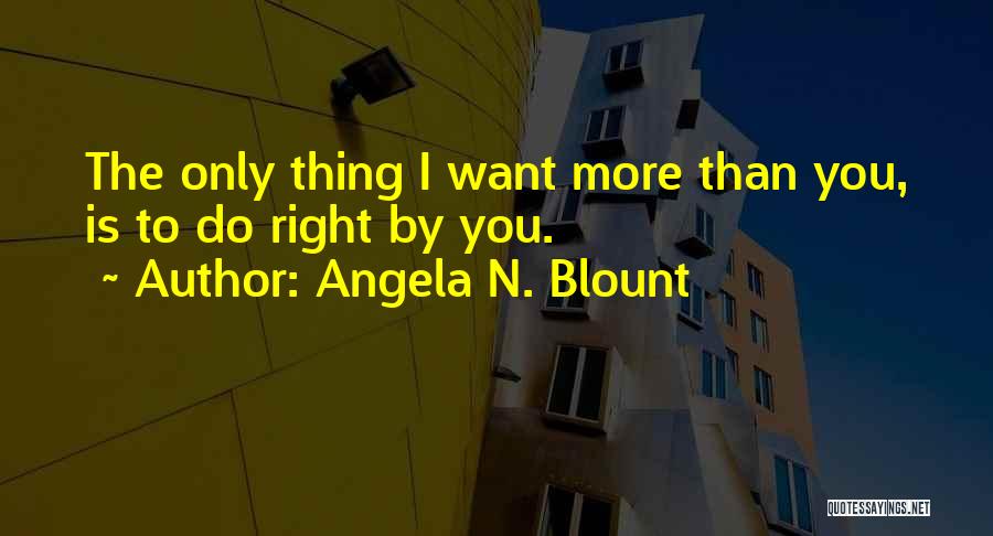 Angela N. Blount Quotes: The Only Thing I Want More Than You, Is To Do Right By You.