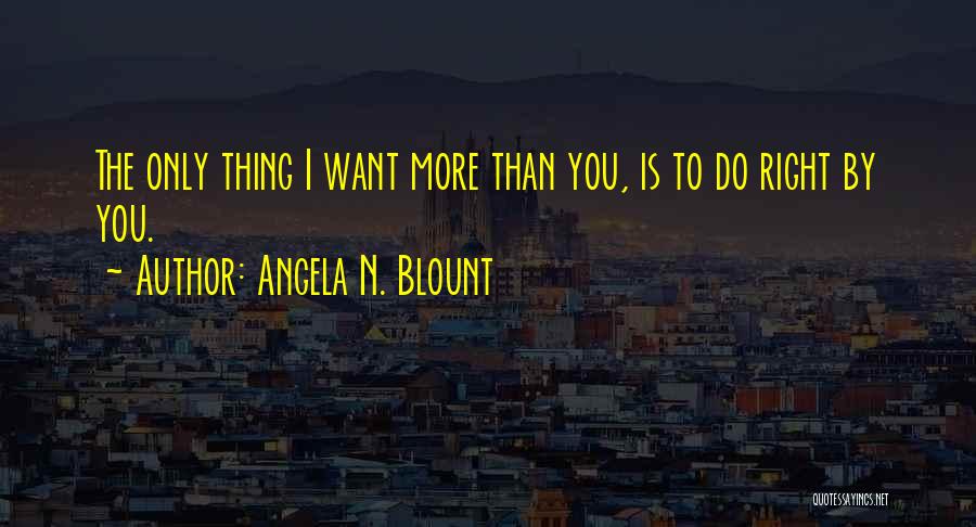 Angela N. Blount Quotes: The Only Thing I Want More Than You, Is To Do Right By You.