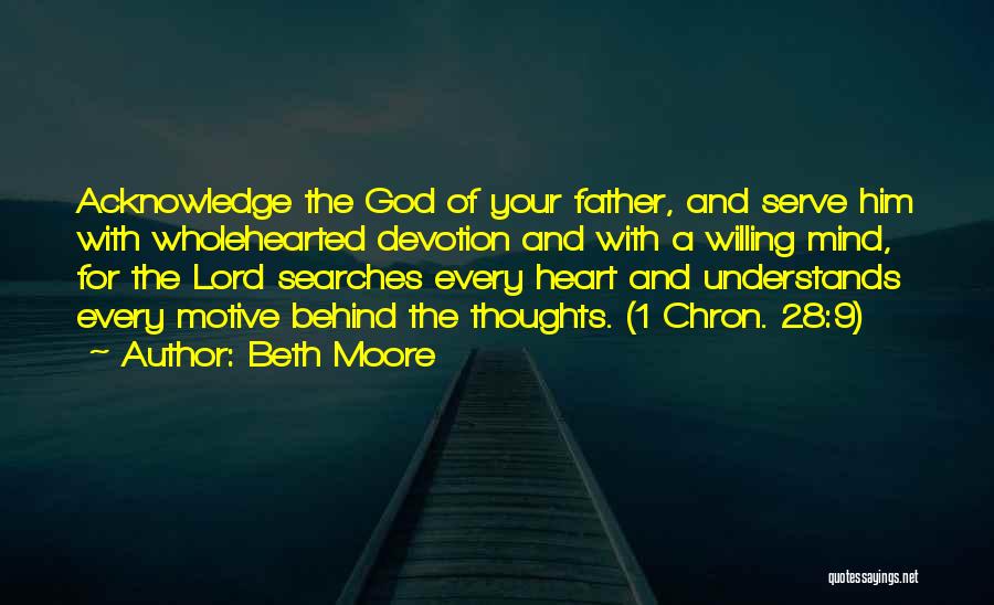 Beth Moore Quotes: Acknowledge The God Of Your Father, And Serve Him With Wholehearted Devotion And With A Willing Mind, For The Lord