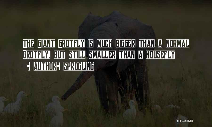 Sprogling Quotes: The Giant Grotfly Is Much Bigger Than A Normal Grotfly, But Still Smaller Than A Housefly