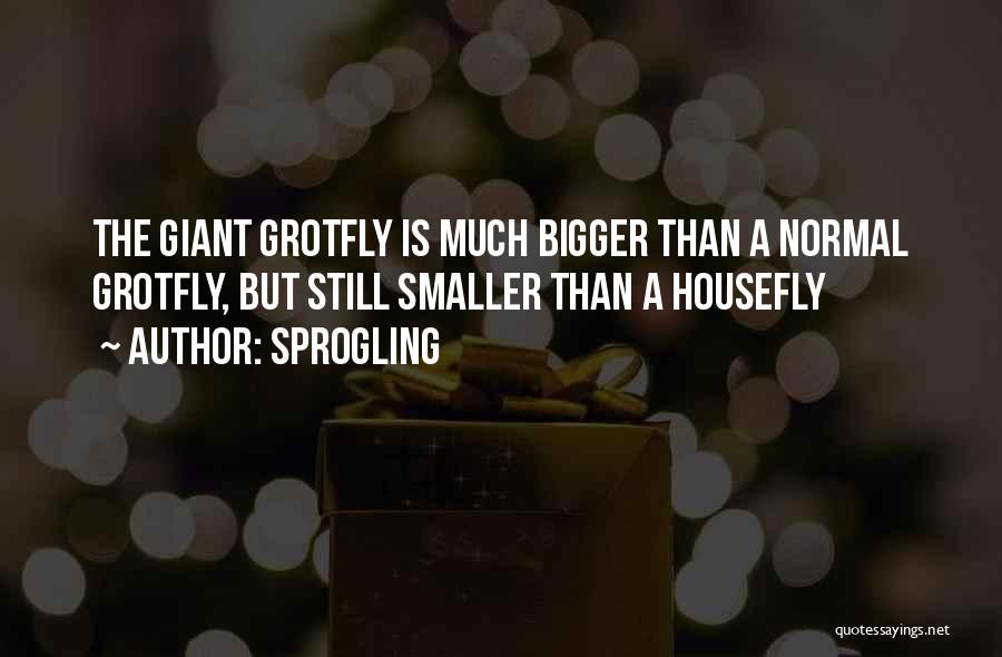 Sprogling Quotes: The Giant Grotfly Is Much Bigger Than A Normal Grotfly, But Still Smaller Than A Housefly