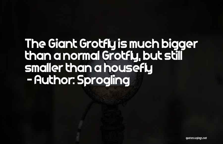 Sprogling Quotes: The Giant Grotfly Is Much Bigger Than A Normal Grotfly, But Still Smaller Than A Housefly