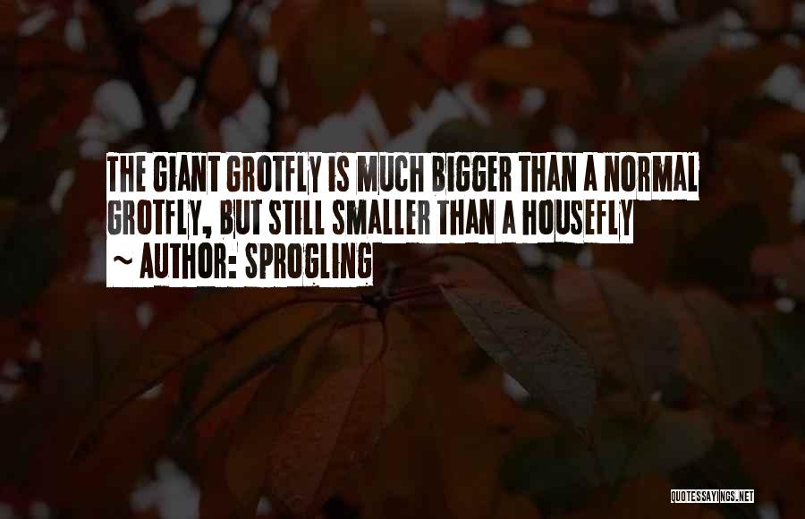 Sprogling Quotes: The Giant Grotfly Is Much Bigger Than A Normal Grotfly, But Still Smaller Than A Housefly