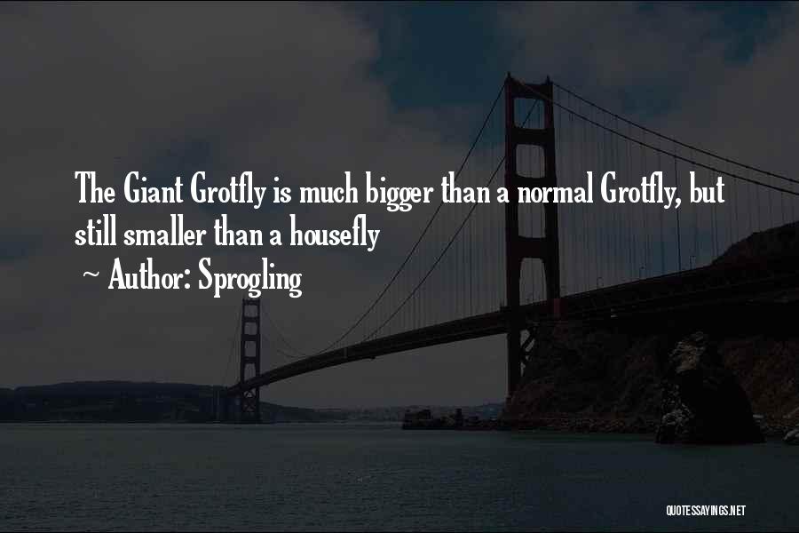 Sprogling Quotes: The Giant Grotfly Is Much Bigger Than A Normal Grotfly, But Still Smaller Than A Housefly