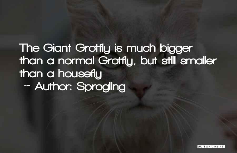 Sprogling Quotes: The Giant Grotfly Is Much Bigger Than A Normal Grotfly, But Still Smaller Than A Housefly