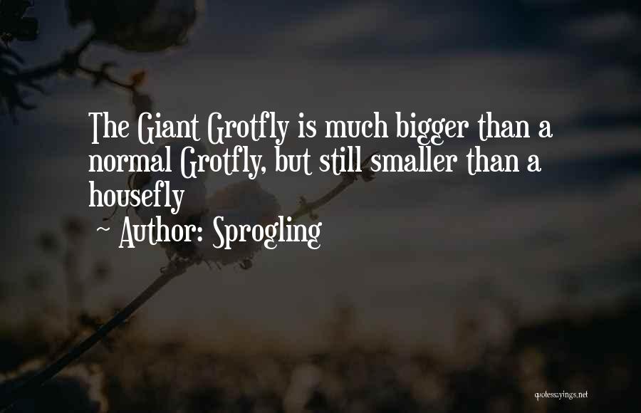 Sprogling Quotes: The Giant Grotfly Is Much Bigger Than A Normal Grotfly, But Still Smaller Than A Housefly