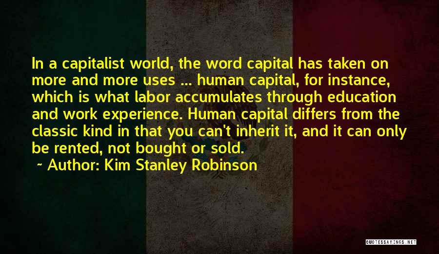 Kim Stanley Robinson Quotes: In A Capitalist World, The Word Capital Has Taken On More And More Uses ... Human Capital, For Instance, Which