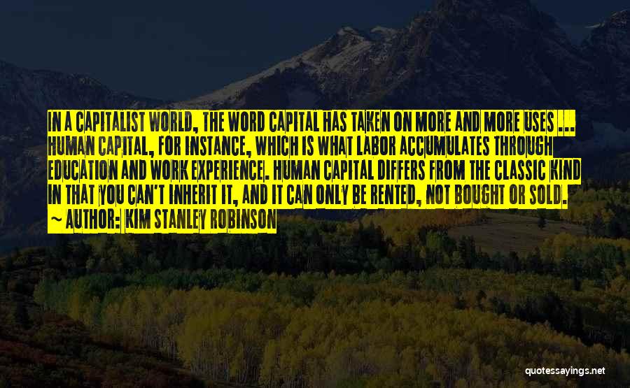 Kim Stanley Robinson Quotes: In A Capitalist World, The Word Capital Has Taken On More And More Uses ... Human Capital, For Instance, Which