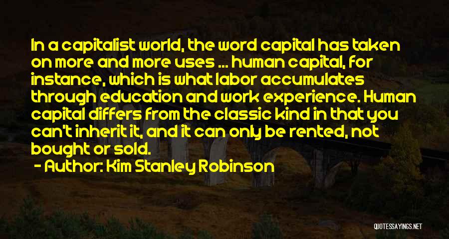 Kim Stanley Robinson Quotes: In A Capitalist World, The Word Capital Has Taken On More And More Uses ... Human Capital, For Instance, Which