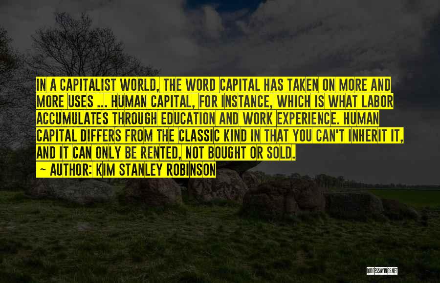 Kim Stanley Robinson Quotes: In A Capitalist World, The Word Capital Has Taken On More And More Uses ... Human Capital, For Instance, Which