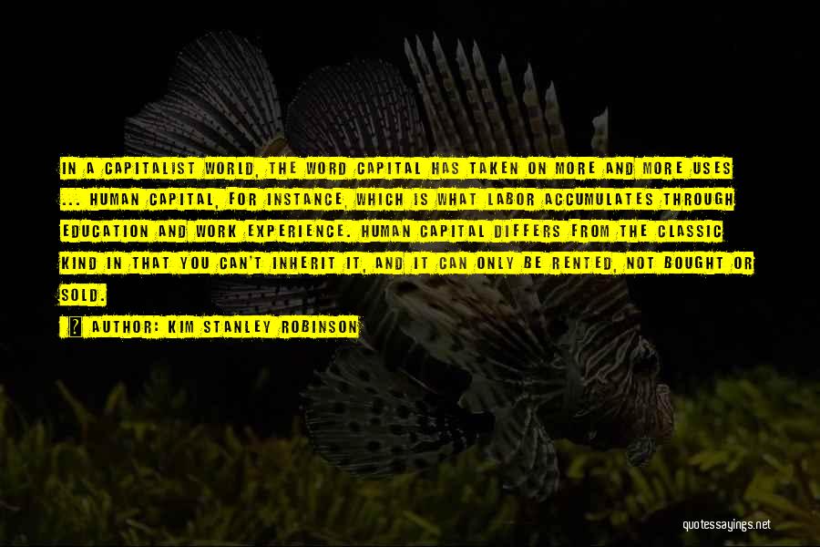 Kim Stanley Robinson Quotes: In A Capitalist World, The Word Capital Has Taken On More And More Uses ... Human Capital, For Instance, Which