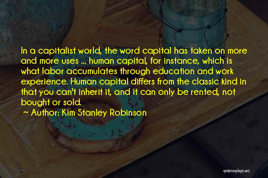 Kim Stanley Robinson Quotes: In A Capitalist World, The Word Capital Has Taken On More And More Uses ... Human Capital, For Instance, Which