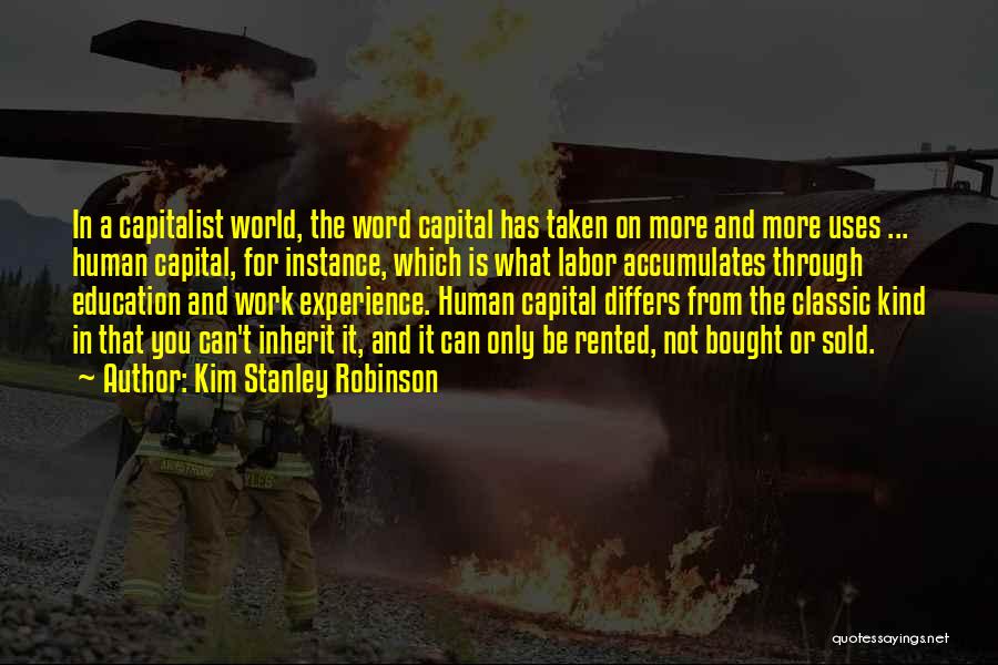 Kim Stanley Robinson Quotes: In A Capitalist World, The Word Capital Has Taken On More And More Uses ... Human Capital, For Instance, Which