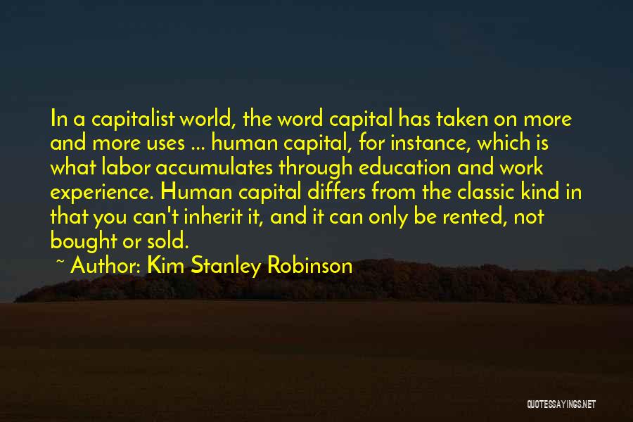 Kim Stanley Robinson Quotes: In A Capitalist World, The Word Capital Has Taken On More And More Uses ... Human Capital, For Instance, Which