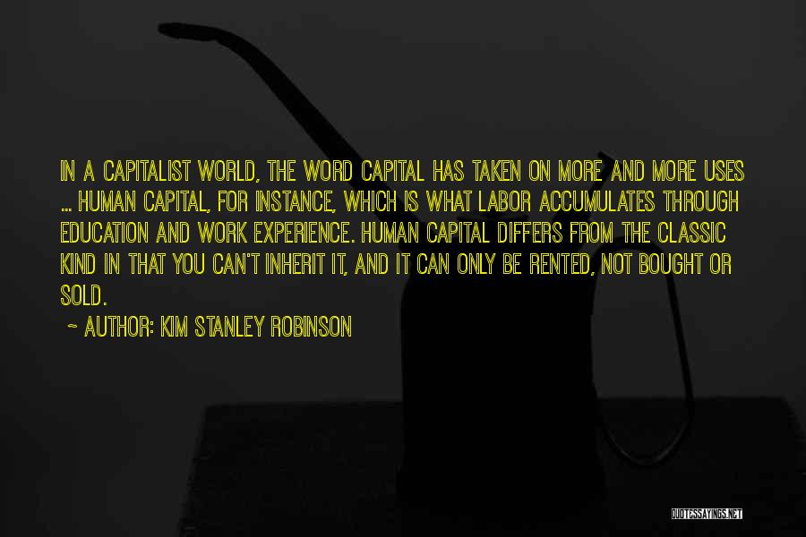 Kim Stanley Robinson Quotes: In A Capitalist World, The Word Capital Has Taken On More And More Uses ... Human Capital, For Instance, Which