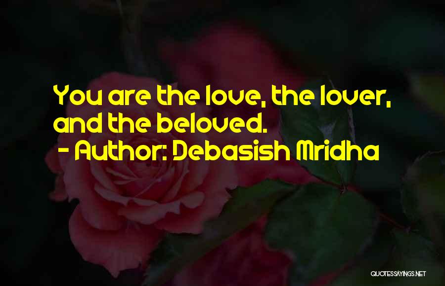 Debasish Mridha Quotes: You Are The Love, The Lover, And The Beloved.