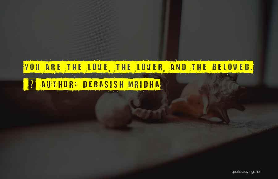 Debasish Mridha Quotes: You Are The Love, The Lover, And The Beloved.