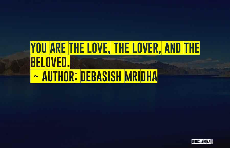 Debasish Mridha Quotes: You Are The Love, The Lover, And The Beloved.