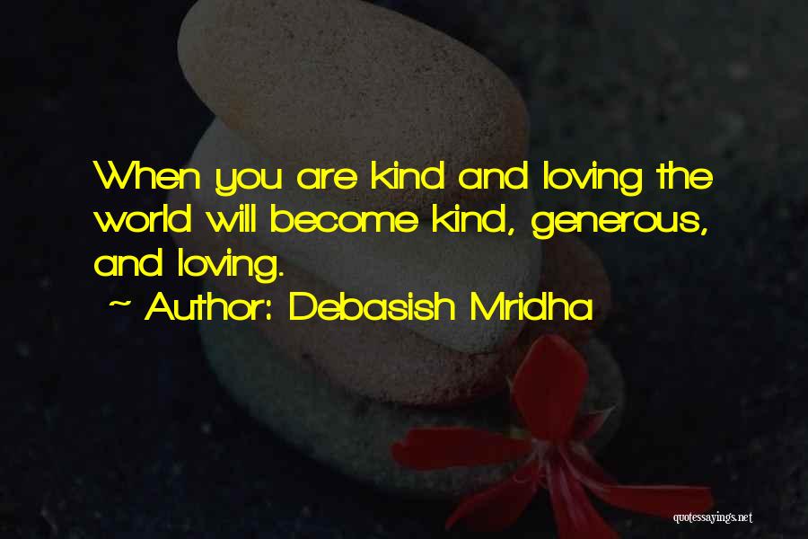 Debasish Mridha Quotes: When You Are Kind And Loving The World Will Become Kind, Generous, And Loving.