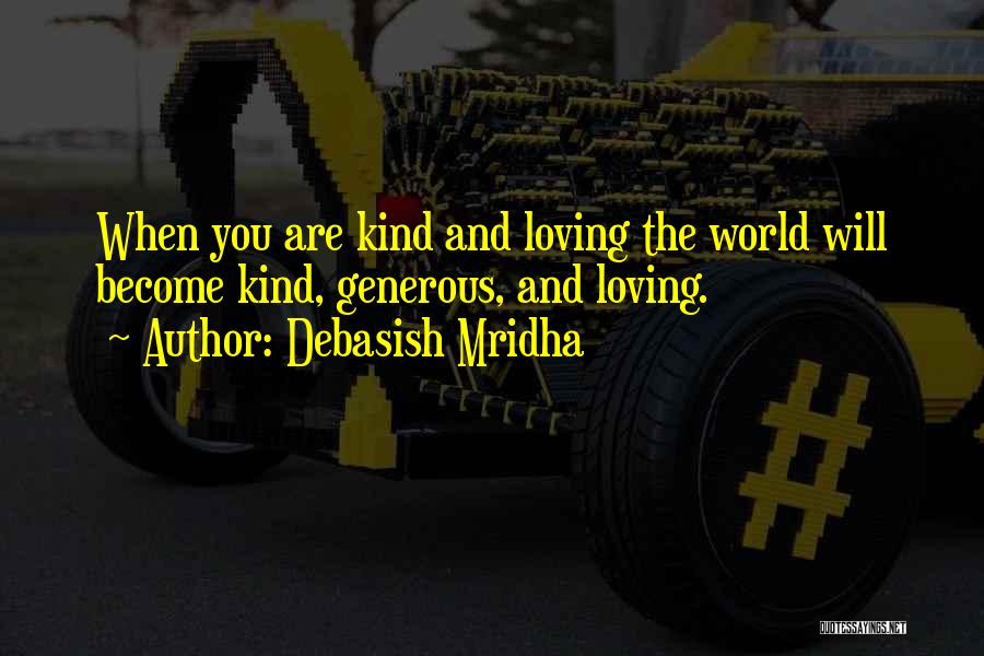 Debasish Mridha Quotes: When You Are Kind And Loving The World Will Become Kind, Generous, And Loving.