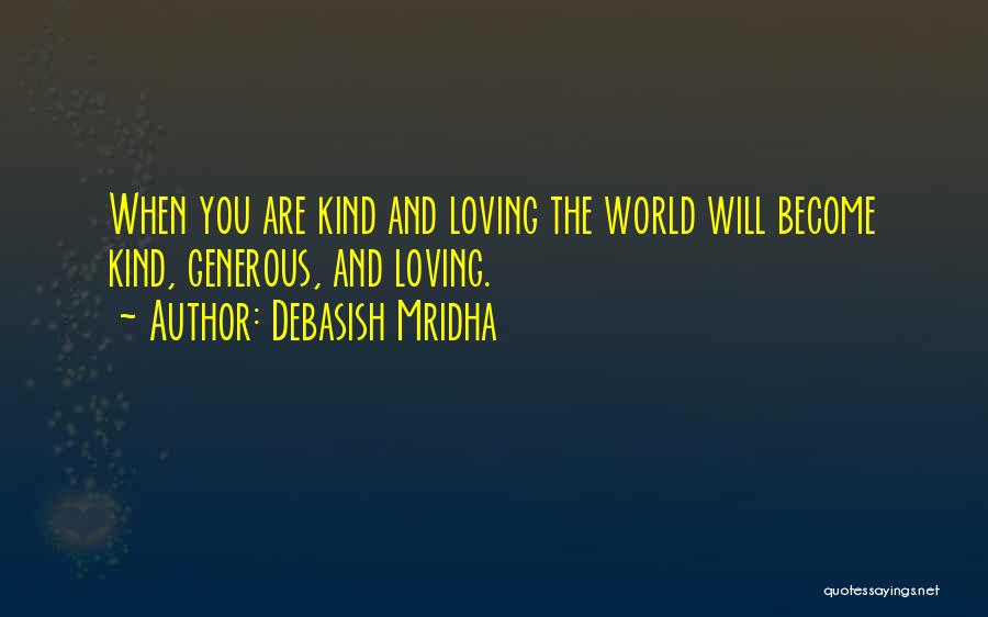 Debasish Mridha Quotes: When You Are Kind And Loving The World Will Become Kind, Generous, And Loving.