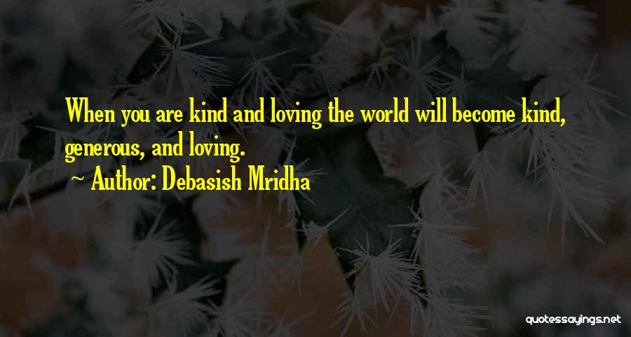 Debasish Mridha Quotes: When You Are Kind And Loving The World Will Become Kind, Generous, And Loving.