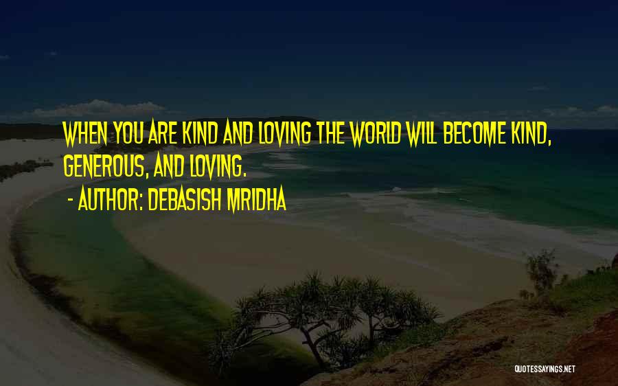 Debasish Mridha Quotes: When You Are Kind And Loving The World Will Become Kind, Generous, And Loving.